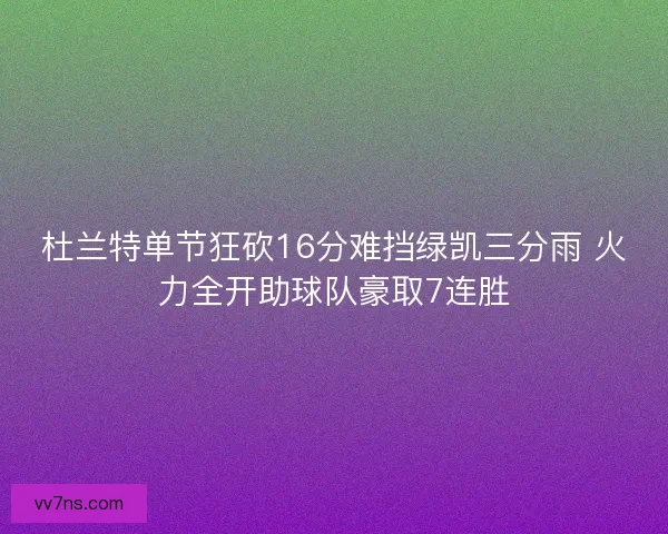 杜兰特单节狂砍16分难挡绿凯三分雨 火力全开助球队豪取7连胜