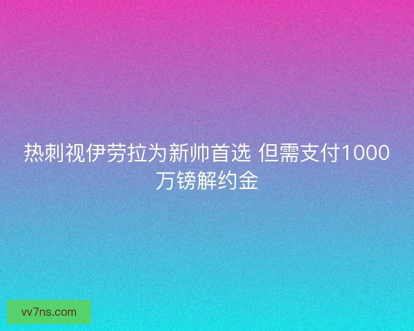 热刺视伊劳拉为新帅首选 但需支付1000万镑解约金
