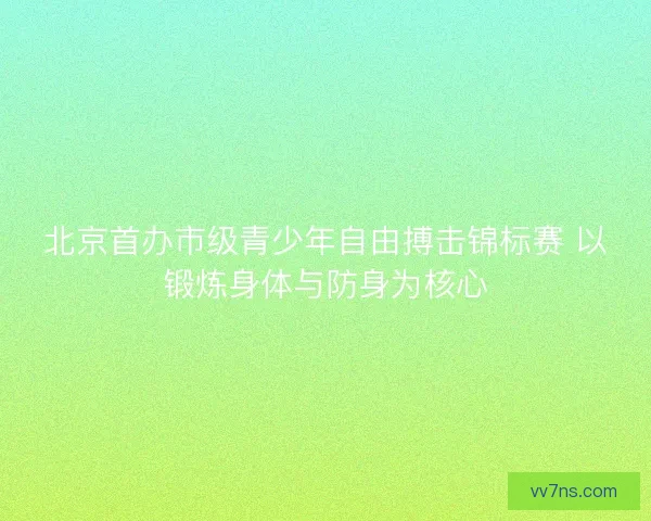 北京首办市级青少年自由搏击锦标赛 以锻炼身体与防身为核心