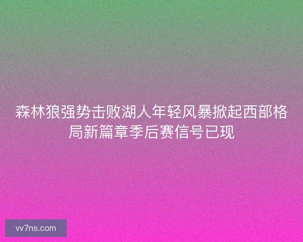 森林狼强势击败湖人年轻风暴掀起西部格局新篇章季后赛信号已现 森林狼强势击败湖人年轻风暴掀起西部格局新篇章季后赛信号已现