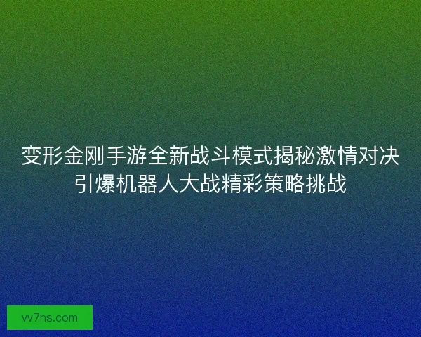 变形金刚手游全新战斗模式揭秘激情对决引爆机器人大战精彩策略挑战 变形金刚手游全新战斗模式揭秘激情对决引爆机器人大战精彩策略挑战