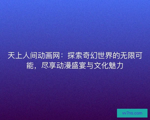 天上人间动画网:探索奇幻世界的无限可能,尽享动漫盛宴与文化魅力 天上人间动画网:探索奇幻世界的无限可能,尽享动漫盛宴与文化魅力