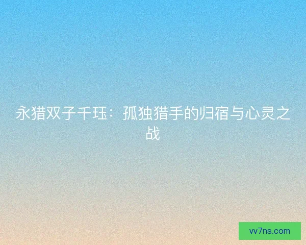 永猎双子千珏：孤独猎手的归宿与心灵之战