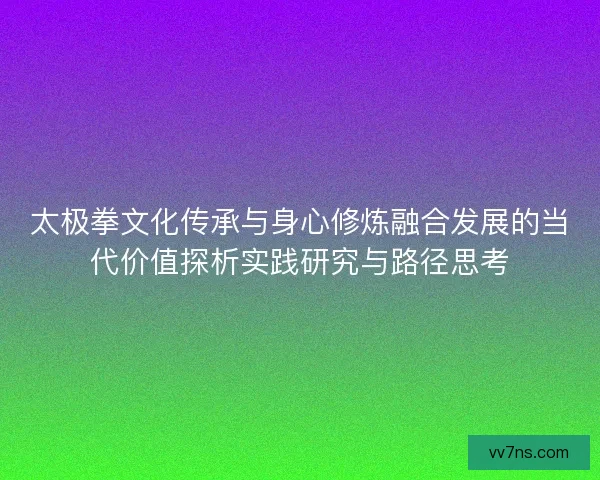 太极拳文化传承与身心修炼融合发展的当代价值探析实践研究与路径思考