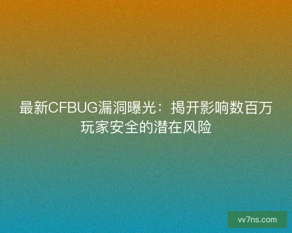 最新CFBUG漏洞曝光:揭开影响数百万玩家安全的潜在风险 最新CFBUG漏洞曝光:揭开影响数百万玩家安全的潜在风险