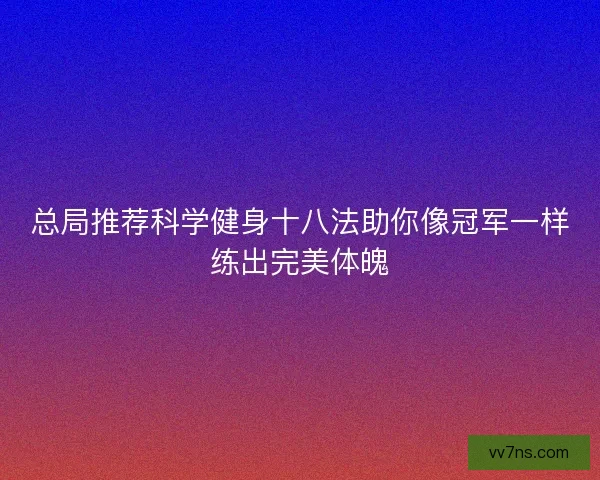 总局推荐科学健身十八法助你像冠军一样练出完美体魄 总局推荐科学健身十八法助你像冠军一样练出完美体魄