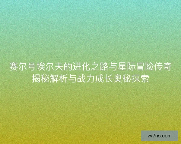 赛尔号埃尔夫的进化之路与星际冒险传奇揭秘解析与战力成长奥秘探索 赛尔号埃尔夫的进化之路与星际冒险传奇揭秘解析与战力成长奥秘探索