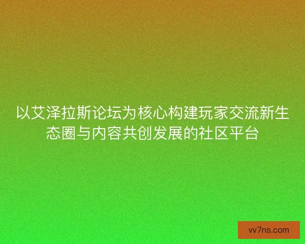 以艾泽拉斯论坛为核心构建玩家交流新生态圈与内容共创发展的社区平台