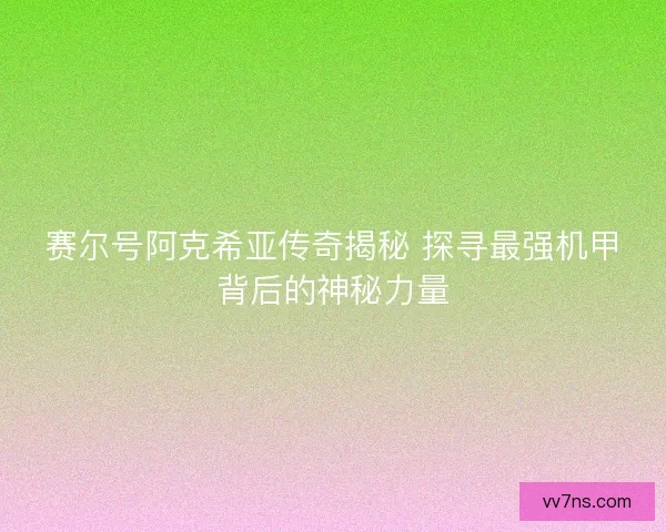 赛尔号阿克希亚传奇揭秘 探寻最强机甲背后的神秘力量