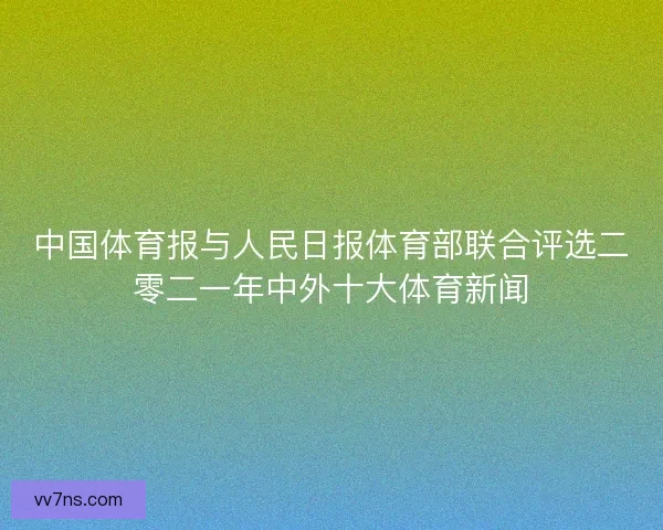 中国体育报与人民日报体育部联合评选二零二一年中外十大体育新闻