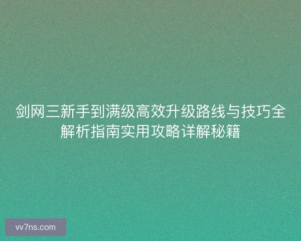 剑网三新手到满级高效升级路线与技巧全解析指南实用攻略详解秘籍