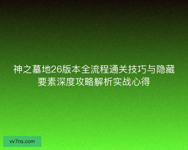 神之墓地26版本全流程通关技巧与隐藏要素深度攻略解析实战心得