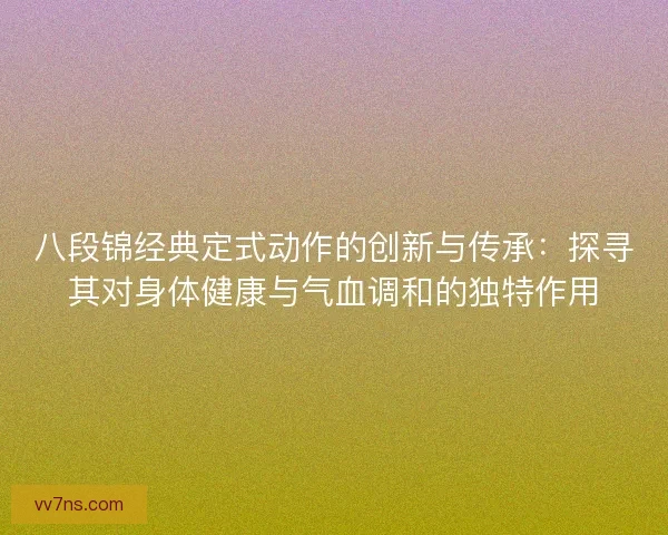 八段锦经典定式动作的创新与传承：探寻其对身体健康与气血调和的独特作用