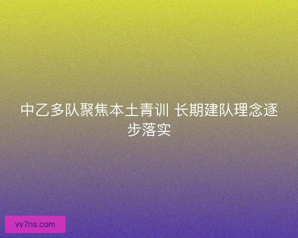 中乙多队聚焦本土青训 长期建队理念逐步落实