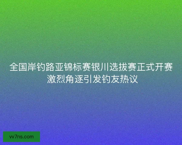 全国岸钓路亚锦标赛银川选拔赛正式开赛 激烈角逐引发钓友热议 全国岸钓路亚锦标赛银川选拔赛正式开赛 激烈角逐引发钓友热议