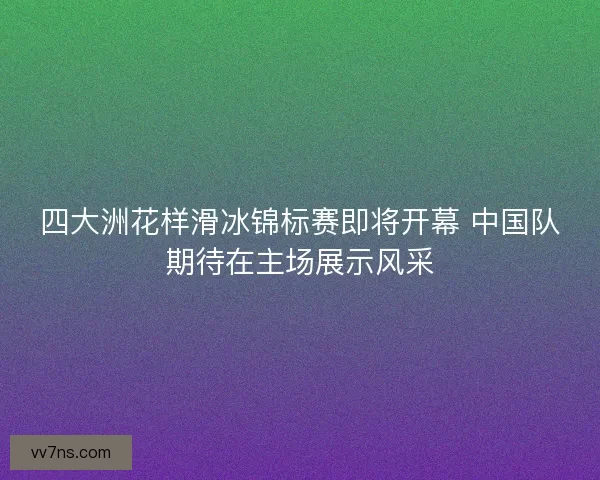 四大洲花样滑冰锦标赛即将开幕 中国队期待在主场展示风采 四大洲花样滑冰锦标赛即将开幕 中国队期待在主场展示风采