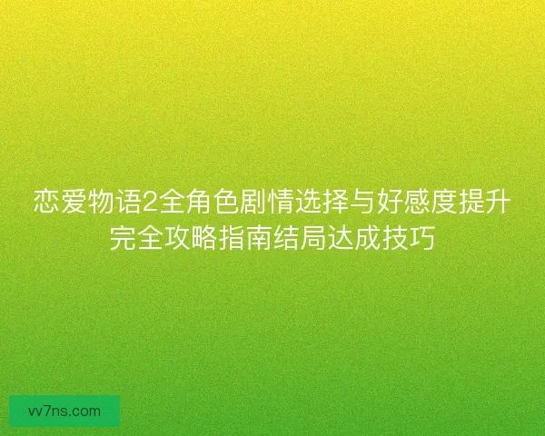 恋爱物语2全角色剧情选择与好感度提升完全攻略指南结局达成技巧
