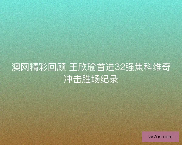 澳网精彩回顾 王欣瑜首进32强焦科维奇冲击胜场纪录 澳网精彩回顾 王欣瑜首进32强焦科维奇冲击胜场纪录