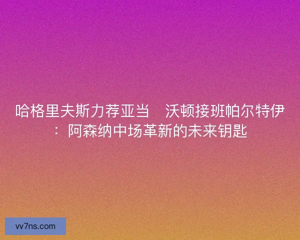 哈格里夫斯力荐亚当・沃顿接班帕尔特伊：阿森纳中场革新的未来钥匙