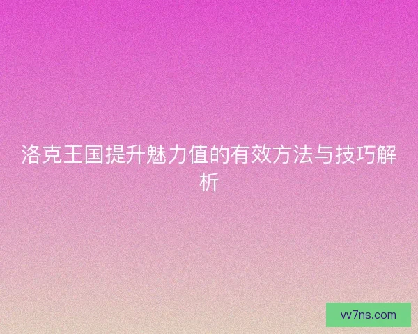 洛克王国提升魅力值的有效方法与技巧解析 洛克王国提升魅力值的有效方法与技巧解析