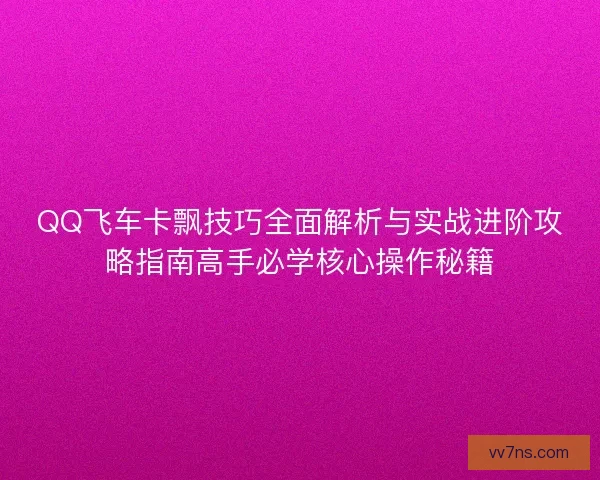 QQ飞车卡飘技巧全面解析与实战进阶攻略指南高手必学核心操作秘籍 QQ飞车卡飘技巧全面解析与实战进阶攻略指南高手必学核心操作秘籍