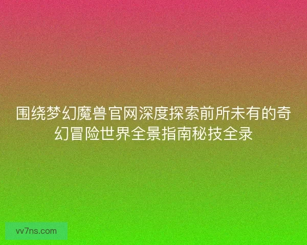 围绕梦幻魔兽官网深度探索前所未有的奇幻冒险世界全景指南秘技全录 围绕梦幻魔兽官网深度探索前所未有的奇幻冒险世界全景指南秘技全录