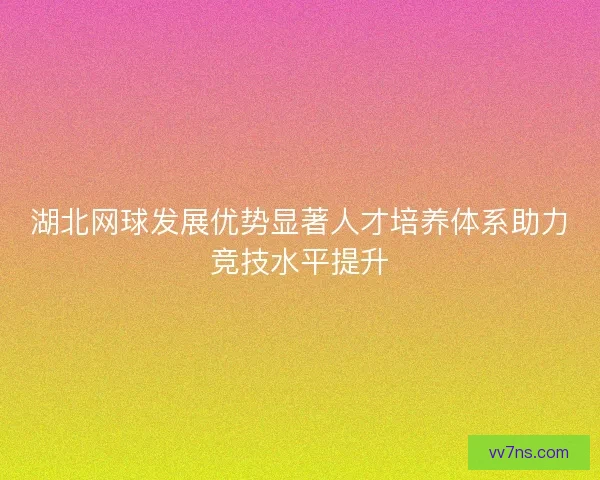 湖北网球发展优势显著人才培养体系助力竞技水平提升 湖北网球发展优势显著人才培养体系助力竞技水平提升