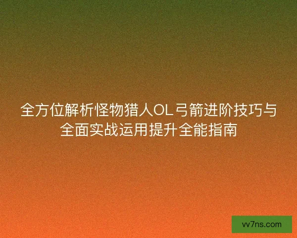 全方位解析怪物猎人OL弓箭进阶技巧与全面实战运用提升全能指南 全方位解析怪物猎人OL弓箭进阶技巧与全面实战运用提升全能指南