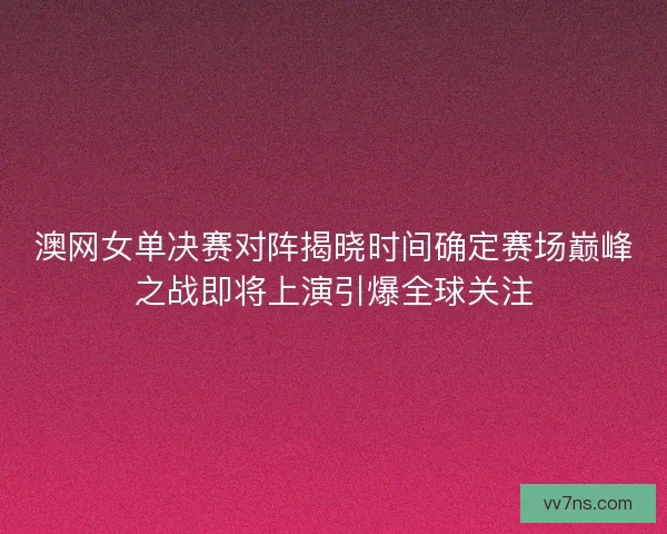 澳网女单决赛对阵揭晓时间确定赛场巅峰之战即将上演引爆全球关注 澳网女单决赛对阵揭晓时间确定赛场巅峰之战即将上演引爆全球关注