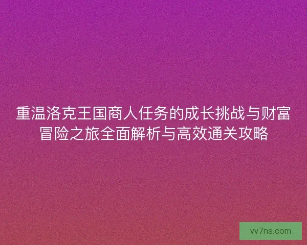 重温洛克王国商人任务的成长挑战与财富冒险之旅全面解析与高效通关攻略 重温洛克王国商人任务的成长挑战与财富冒险之旅全面解析与高效通关攻略