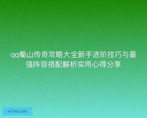 qq蜀山传奇攻略大全新手进阶技巧与最强阵容搭配解析实用心得分享 qq蜀山传奇攻略大全新手进阶技巧与最强阵容搭配解析实用心得分享