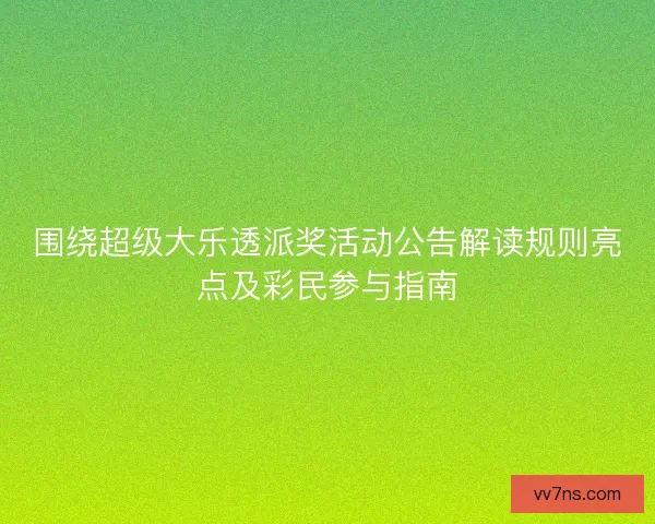 围绕超级大乐透派奖活动公告解读规则亮点及彩民参与指南 围绕超级大乐透派奖活动公告解读规则亮点及彩民参与指南