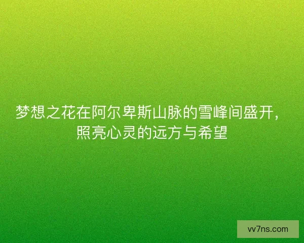 梦想之花在阿尔卑斯山脉的雪峰间盛开,照亮心灵的远方与希望 梦想之花在阿尔卑斯山脉的雪峰间盛开,照亮心灵的远方与希望