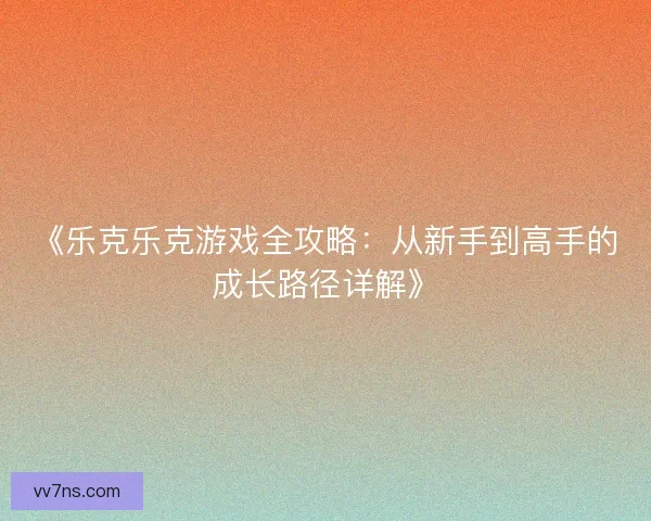 《乐克乐克游戏全攻略:从新手到高手的成长路径详解》 《乐克乐克游戏全攻略:从新手到高手的成长路径详解》