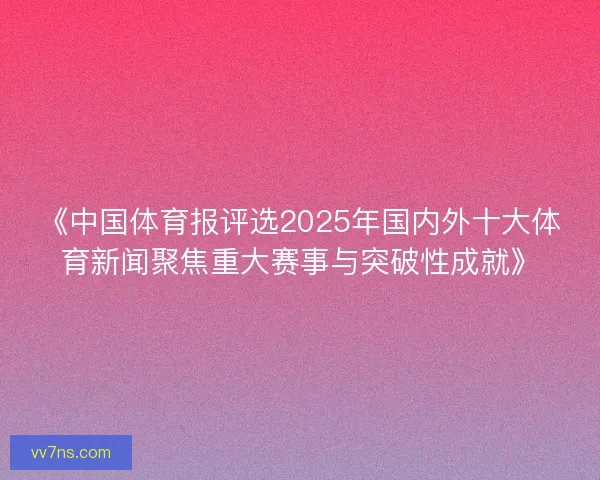 《中国体育报评选2025年国内外十大体育新闻聚焦重大赛事与突破性成就》 《中国体育报评选2025年国内外十大体育新闻聚焦重大赛事与突破性成就》